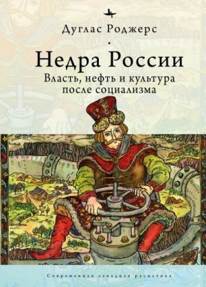 Роджерс Дуглас - Недра России. Власть, нефть и культура после социализма