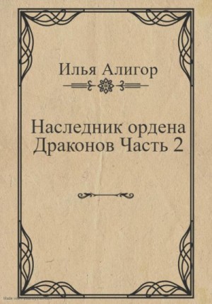 Алигор Илья - Наследник ордена Драконов. Часть 2