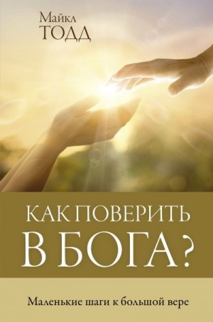 Тодд Майкл - Как поверить в Бога? Маленькие шаги к большой вере