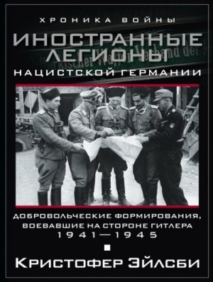 Эйлсби Кристофер - Иностранные легионы нацистской Германии. Добровольческие формирования, воевавшие на стороне Гитлера. 1941–1945