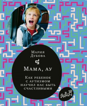 Дубова Мария - Мама, ау. Как ребенок с аутизмом научил нас быть счастливыми