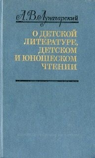 Луначарский Анатолий - О детской литературе, детском и юношеском чтении (сборник)