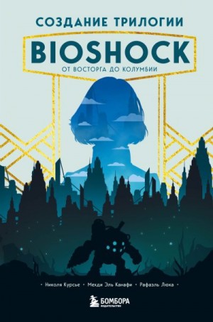 Люка Рафаэль, Эль Канафи Мехди, Курсье Николя - Создание трилогии BioShock. От Восторга до Колумбии