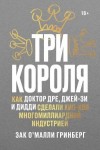 Гринберг Зак О’Малли - Три короля. Как Доктор Дре, Джей-Зи и Дидди сделали хип-хоп многомиллиардной индустрией