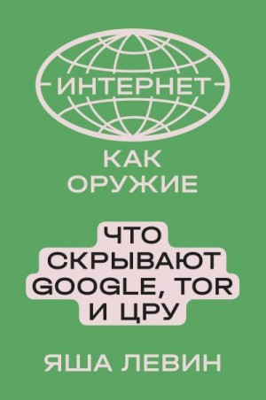 Левин Яша - Интернет как оружие. Что скрывают Google, Tor и ЦРУ