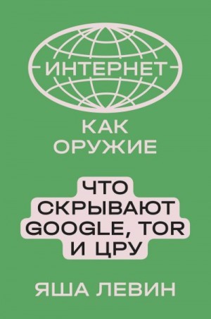 Левин Яша - Интернет как оружие. Что скрывают Google, Tor и ЦРУ