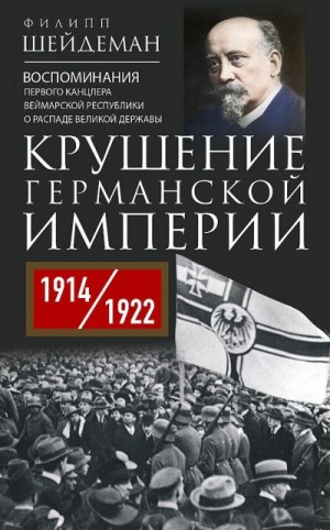 Шейдеман Филипп - Крушение Германской империи. Воспоминания первого канцлера Веймарской республики о распаде великой державы, 1914–1922 гг.