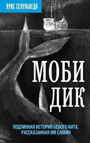 Сепульведа Луис - Моби Дик. Подлинная история Белого кита, рассказанная им самим