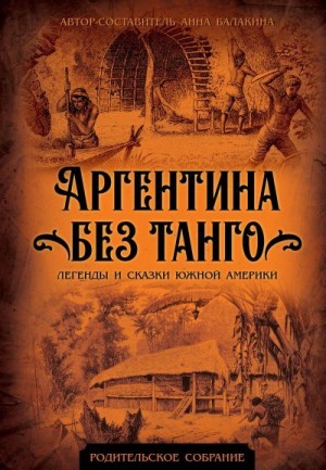 Балакина Анна - Аргентина без танго. Легенды и сказки Южной Америки