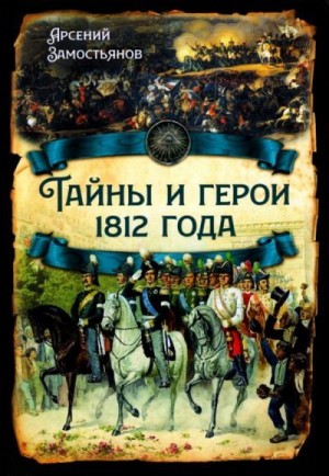 Замостьянов Арсений - Тайны и герои 1812 года