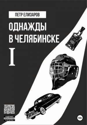 Елизаров Петр - Однажды в Челябинске. Книга первая