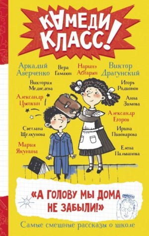 Аверченко Аркадий, Пивоварова Ирина, Щелкунова Светлана, Драгунский Виктор, Абгарян Наринэ, Зимова Анна, Цыпкин Александр, Родионов Игорь, Якунина Мария, Гамаюн Вера, Медведева Виктория, Пальванова Елена, Егоров Александр Альбертович - «А голову мы дома не забыли!» Самые смешные истории о школе, рассказанные классными классиками и классными современниками