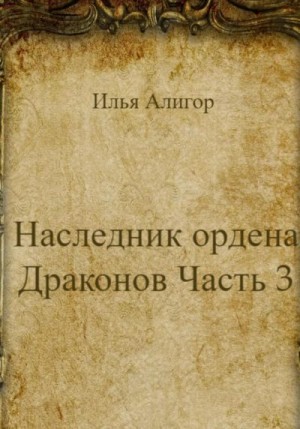 Алигор Илья - Наследник ордена Драконов. Часть 3