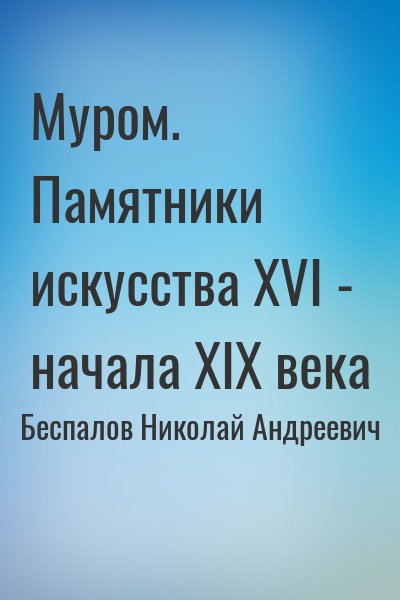 Беспалов Николай Андреевич - Муром. Памятники искусства XVI - начала XIX века