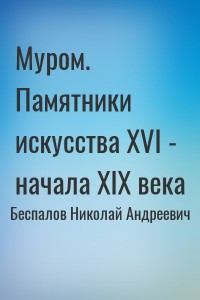 Муром. Памятники искусства XVI - начала XIX века