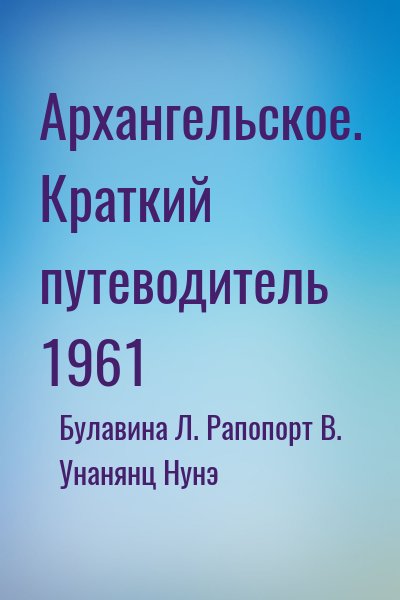 Рапопорт В., Унанянц Нунэ, Булавина Людмила - Архангельское. Краткий путеводитель 1961