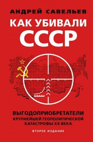 Савельев Андрей - Как убивали Советский Союз. Выгодоприобретатели крупнейшей геополитической катастрофы XX века