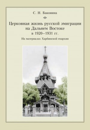 Баконина Светлана - Церковная жизнь русской эмиграции на Дальнем Востоке в 1920–1931 гг. На материалах Харбинской епархии