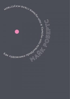 Робертс Майк - Как художники придумали поп-музыку, а поп-музыка стала искусством