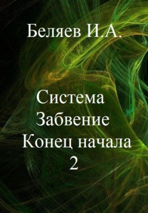 Беляев Илья - Система. Забвение. Конец начала 2. Книга вторая. Цикл «Икосаэдр. Бронзовый аддон»