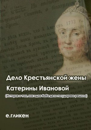 Гликен Екатерина - Дело крестьянской жены Катерины Ивановой (История о том, как одна баба дело государево решила)