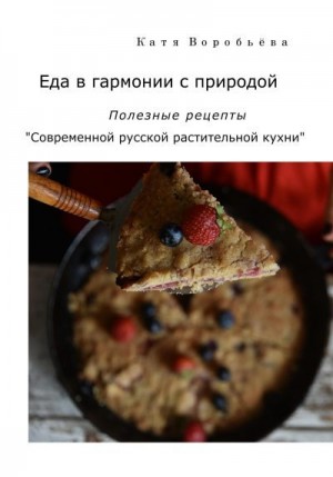 Воробьёва Катя - Еда в гармонии с природой. Полезные рецепты «Современной русской растительной кухни»