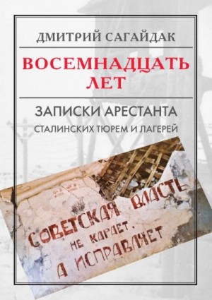 Сагайдак Дмитрий - Восемнадцать лет. Записки арестанта сталинских тюрем и лагерей