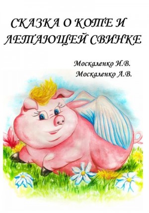 Москаленко Ирина, Москаленко Анастасия - Сказка о Коте и о Летающей Свинке