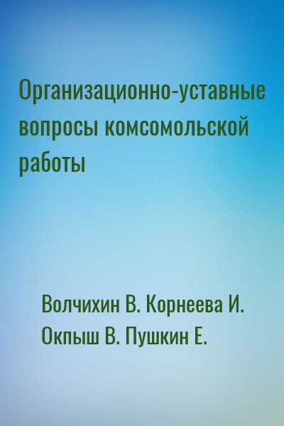 Волчихин В., Корнеева И., Окпыш В., Пушкин Е. - Организационно-уставные вопросы комсомольской работы
