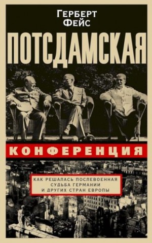 Фейс Герберт - Потсдамская конференция. Как решалась послевоенная судьба Германии и других стран Европы