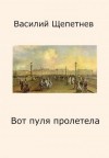 Щепетнев Василий - Вот пуля пролетела