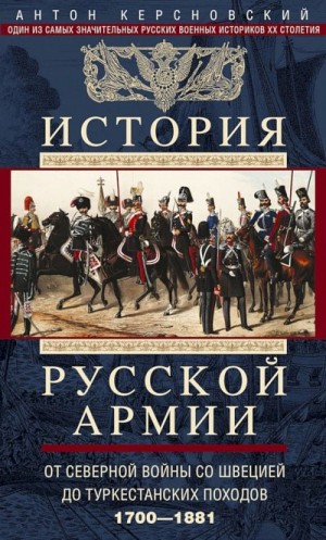 Керсновский Антон - История Русской армии. Том 1. От Северной войны со Швецией до Туркестанских походов, 1700–1881