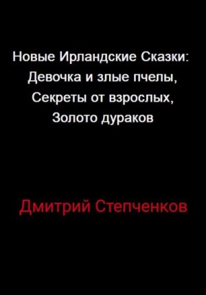 Степченков Дмитрий - Новые Ирландские Сказки: Девочка и злые пчелы, Секреты от взрослых, Золото дураков