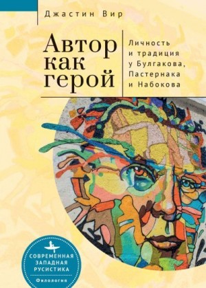 Вир Джастин - Автор как герой: личность и литературная традиция у Булгакова, Пастернака и Набокова