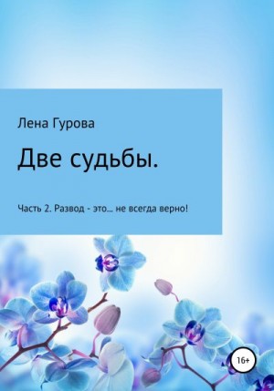 Гурова Лена - Две судьбы. Часть 2. Развод – это… не всегда верно!