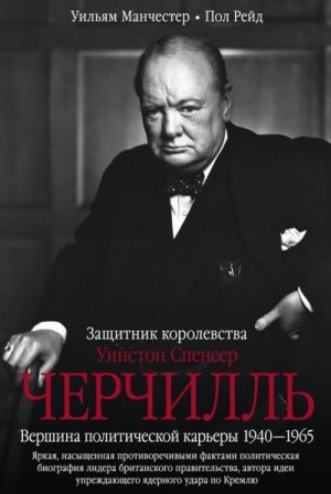 Манчестер Уильям, Рейд Пол - Уинстон Спенсер Черчилль. Защитник королевства. Вершина политической карьеры. 1940–1965