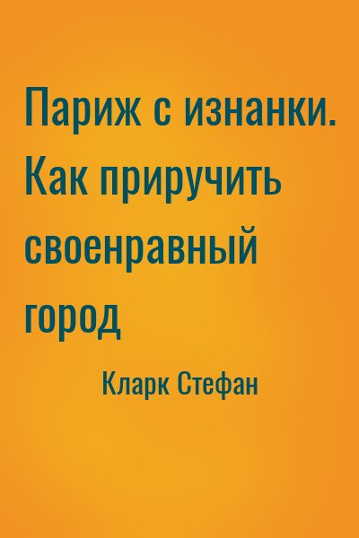 Кларк Стефан - Париж с изнанки. Как приручить своенравный город