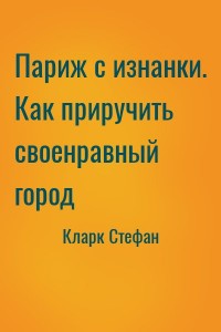 Париж с изнанки. Как приручить своенравный город