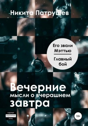 Патрушев Никита - Вечерние мысли о вчерашнем завтра. Его звали Мэттью / Главный бой