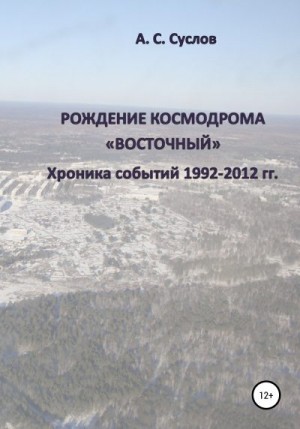 Суслов Александр - Рождение космодрома «Восточный». Хроника событий 1992–2012 гг