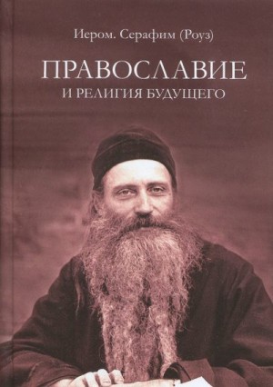 Роуз иеромонах Серафим - Православие и религия будущего. О «духовности» экуменизма — главной ереси XX века