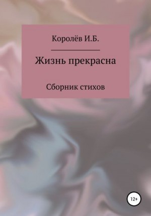 Королёв Иван - Жизнь прекрасна. Сборник стихов