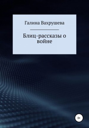 Вахрушева Галина - Блиц-рассказы о войне