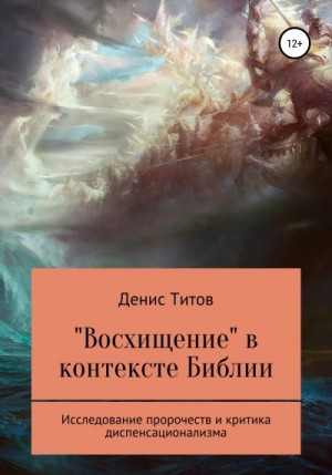 Титов Денис - «Восхищение» в контексте Библии – исследование пророчеств и критика диспенсационализма