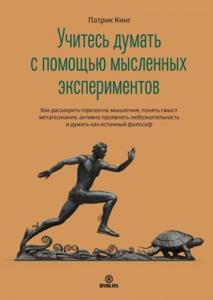 Кинг Патрик - Учитесь думать с помощью мысленных экспериментов. Как расширить горизонты мышления, понять смысл метапознания, активно проявлять любознательность и думать как истинный философ