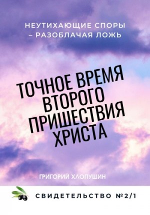 Хлопушин Григорий - Точное время второго пришествия Христа. Свидетельство 2. Часть 1. Неутихающие споры – разоблачая ложь