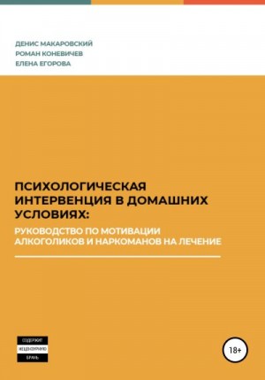 Макаровский Денис, Коневичев Роман, Егорова Елена - Психологическая интервенция в домашних условиях: руководство по мотивации алкоголиков и наркоманов на лечение