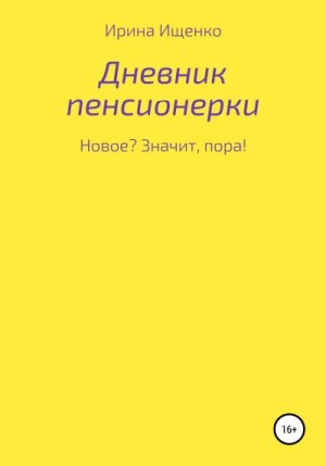 Ищенко Ирина - Дневник пенсионерки. Новое? Значит, пора!