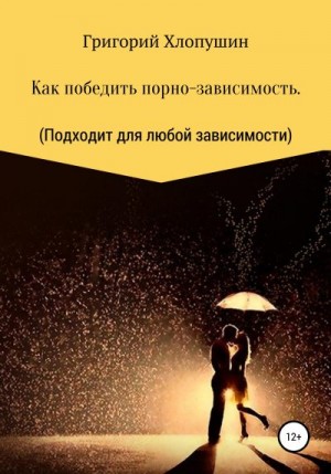 Хлопушин Григорий - Как победить порно-зависимость. Применимо к любой зависимости