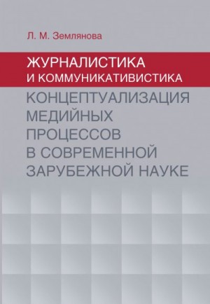 Землянова Лидия - Журналистика и коммуникативистика. Концептуализация медийных процессов в современной зарубежной науке